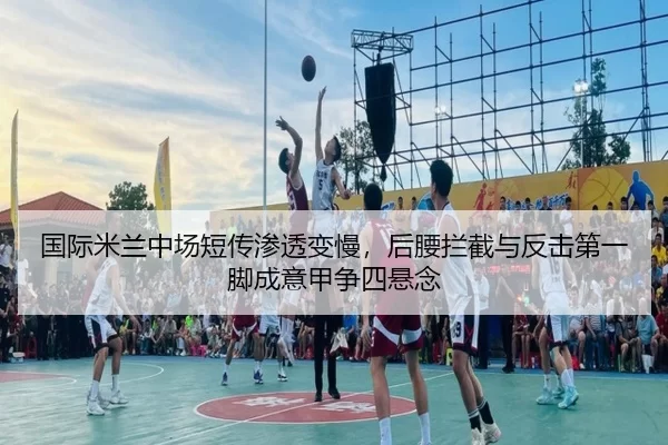 国际米兰中场短传渗透变慢，后腰拦截与反击第一脚成意甲争四悬念